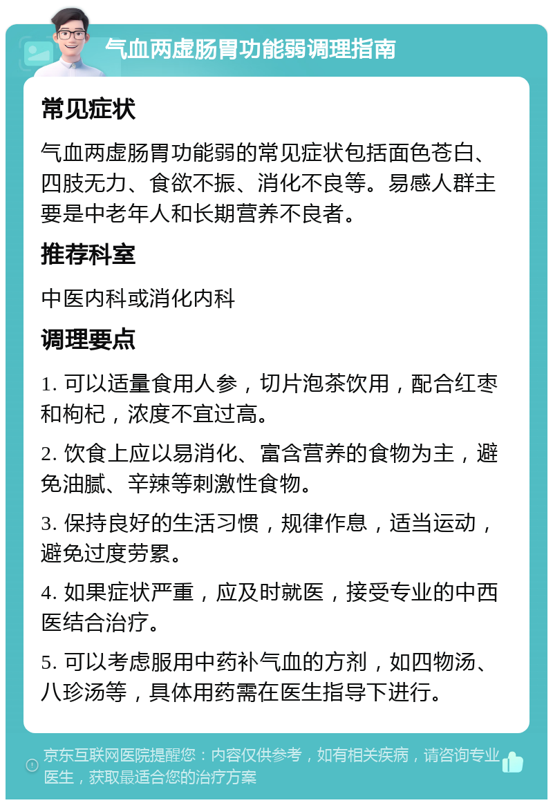 气血两虚肠胃功能弱调理指南 常见症状 气血两虚肠胃功能弱的常见症状包括面色苍白、四肢无力、食欲不振、消化不良等。易感人群主要是中老年人和长期营养不良者。 推荐科室 中医内科或消化内科 调理要点 1. 可以适量食用人参，切片泡茶饮用，配合红枣和枸杞，浓度不宜过高。 2. 饮食上应以易消化、富含营养的食物为主，避免油腻、辛辣等刺激性食物。 3. 保持良好的生活习惯，规律作息，适当运动，避免过度劳累。 4. 如果症状严重，应及时就医，接受专业的中西医结合治疗。 5. 可以考虑服用中药补气血的方剂，如四物汤、八珍汤等，具体用药需在医生指导下进行。