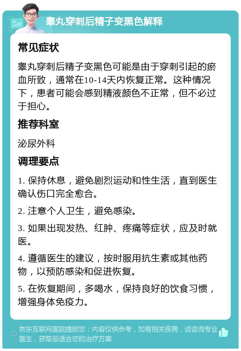 睾丸穿刺后精子变黑色解释 常见症状 睾丸穿刺后精子变黑色可能是由于穿刺引起的瘀血所致，通常在10-14天内恢复正常。这种情况下，患者可能会感到精液颜色不正常，但不必过于担心。 推荐科室 泌尿外科 调理要点 1. 保持休息，避免剧烈运动和性生活，直到医生确认伤口完全愈合。 2. 注意个人卫生，避免感染。 3. 如果出现发热、红肿、疼痛等症状，应及时就医。 4. 遵循医生的建议，按时服用抗生素或其他药物，以预防感染和促进恢复。 5. 在恢复期间，多喝水，保持良好的饮食习惯，增强身体免疫力。