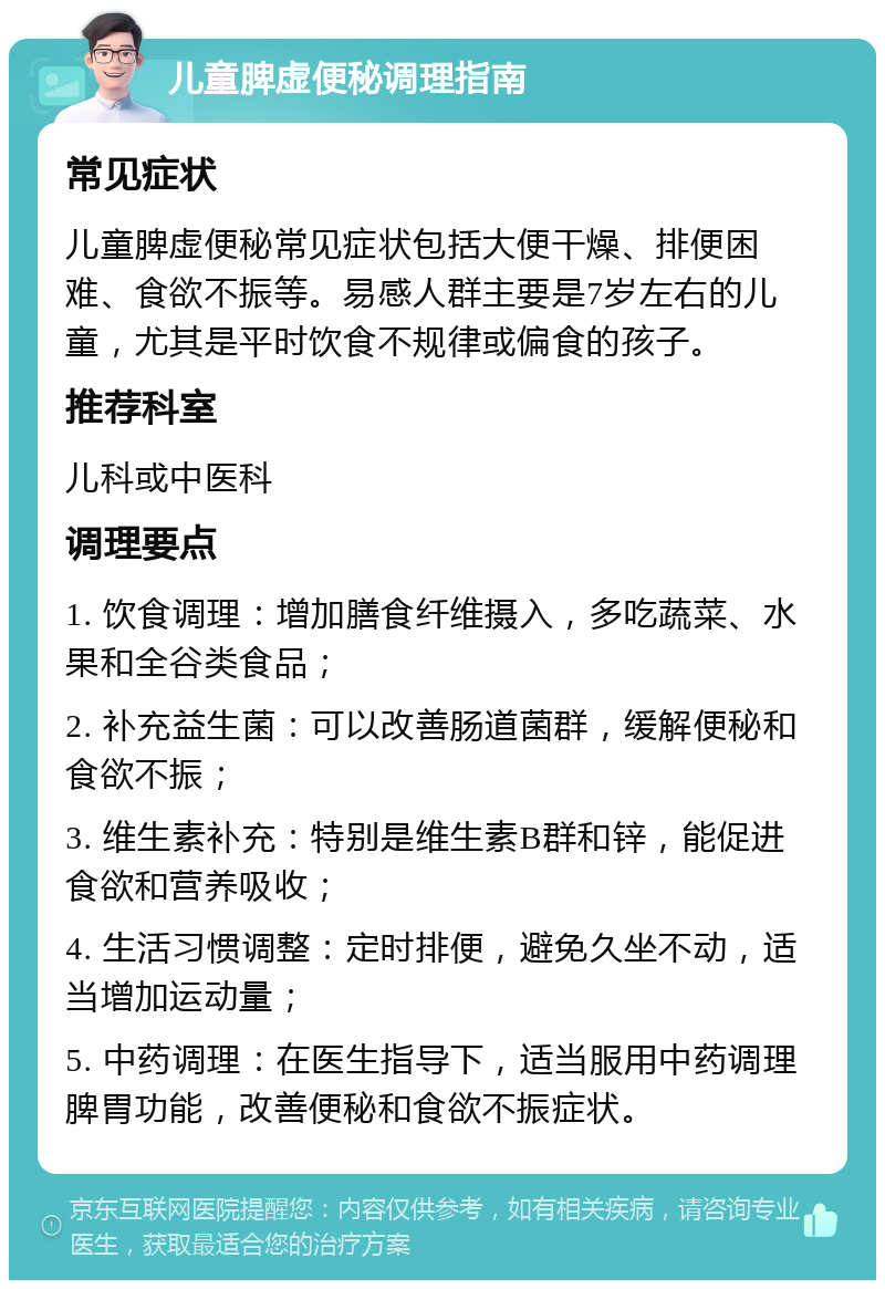 儿童脾虚便秘调理指南 常见症状 儿童脾虚便秘常见症状包括大便干燥、排便困难、食欲不振等。易感人群主要是7岁左右的儿童，尤其是平时饮食不规律或偏食的孩子。 推荐科室 儿科或中医科 调理要点 1. 饮食调理：增加膳食纤维摄入，多吃蔬菜、水果和全谷类食品； 2. 补充益生菌：可以改善肠道菌群，缓解便秘和食欲不振； 3. 维生素补充：特别是维生素B群和锌，能促进食欲和营养吸收； 4. 生活习惯调整：定时排便，避免久坐不动，适当增加运动量； 5. 中药调理：在医生指导下，适当服用中药调理脾胃功能，改善便秘和食欲不振症状。