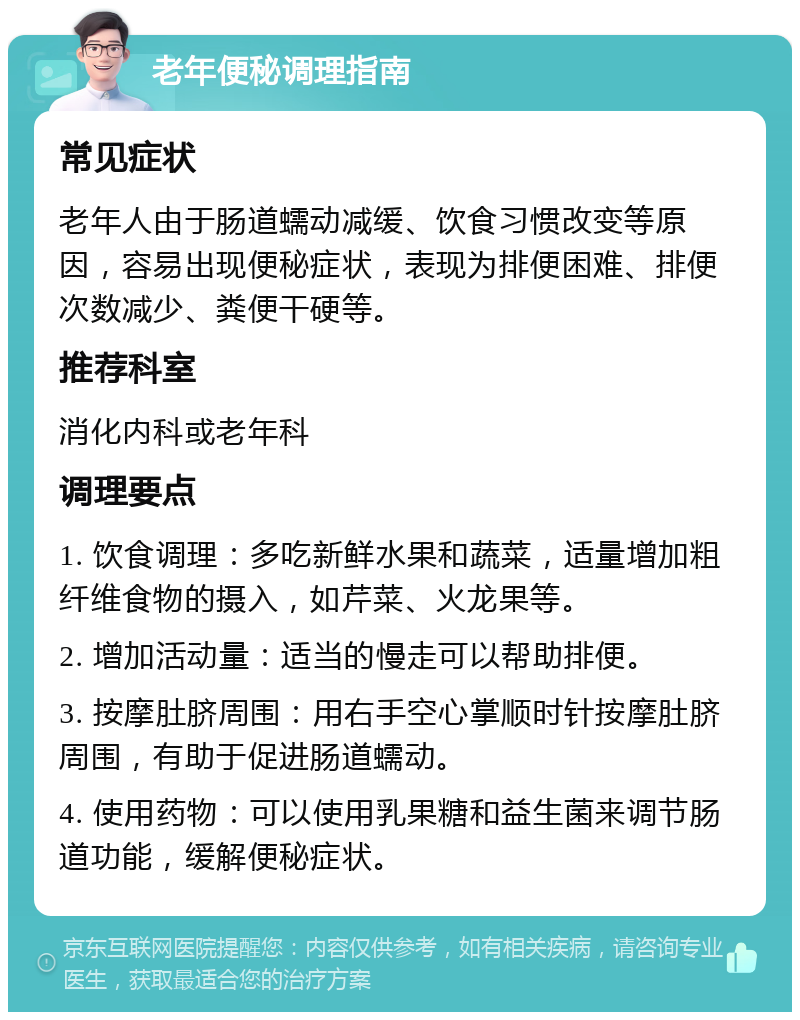 老年便秘调理指南 常见症状 老年人由于肠道蠕动减缓、饮食习惯改变等原因，容易出现便秘症状，表现为排便困难、排便次数减少、粪便干硬等。 推荐科室 消化内科或老年科 调理要点 1. 饮食调理：多吃新鲜水果和蔬菜，适量增加粗纤维食物的摄入，如芹菜、火龙果等。 2. 增加活动量：适当的慢走可以帮助排便。 3. 按摩肚脐周围：用右手空心掌顺时针按摩肚脐周围，有助于促进肠道蠕动。 4. 使用药物：可以使用乳果糖和益生菌来调节肠道功能，缓解便秘症状。