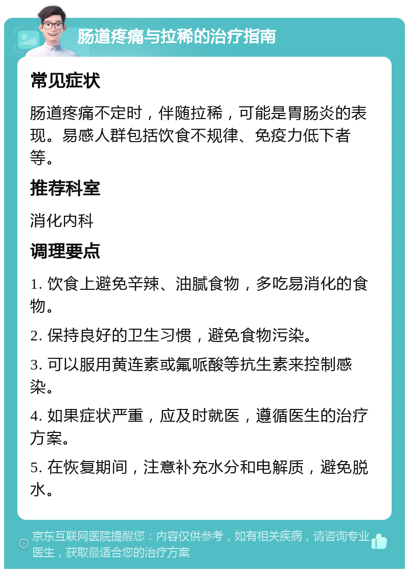 肠道疼痛与拉稀的治疗指南 常见症状 肠道疼痛不定时，伴随拉稀，可能是胃肠炎的表现。易感人群包括饮食不规律、免疫力低下者等。 推荐科室 消化内科 调理要点 1. 饮食上避免辛辣、油腻食物，多吃易消化的食物。 2. 保持良好的卫生习惯，避免食物污染。 3. 可以服用黄连素或氟哌酸等抗生素来控制感染。 4. 如果症状严重，应及时就医，遵循医生的治疗方案。 5. 在恢复期间，注意补充水分和电解质，避免脱水。