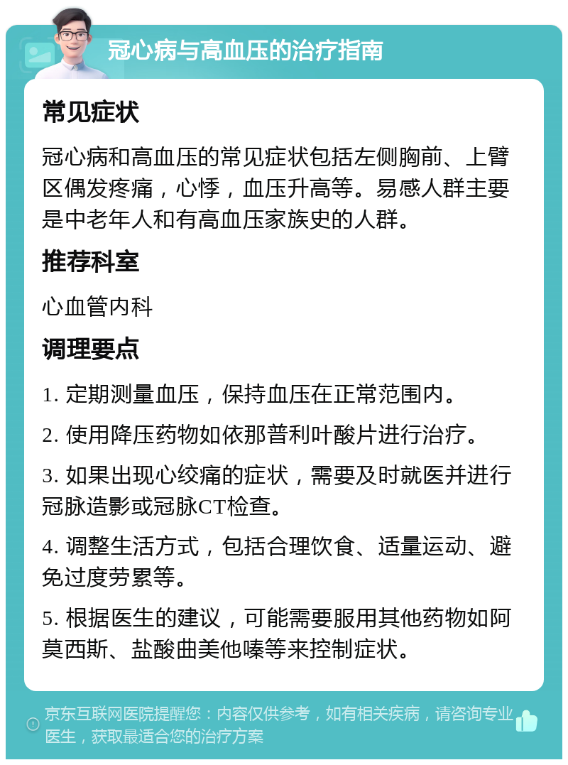 冠心病与高血压的治疗指南 常见症状 冠心病和高血压的常见症状包括左侧胸前、上臂区偶发疼痛，心悸，血压升高等。易感人群主要是中老年人和有高血压家族史的人群。 推荐科室 心血管内科 调理要点 1. 定期测量血压，保持血压在正常范围内。 2. 使用降压药物如依那普利叶酸片进行治疗。 3. 如果出现心绞痛的症状，需要及时就医并进行冠脉造影或冠脉CT检查。 4. 调整生活方式，包括合理饮食、适量运动、避免过度劳累等。 5. 根据医生的建议，可能需要服用其他药物如阿莫西斯、盐酸曲美他嗪等来控制症状。