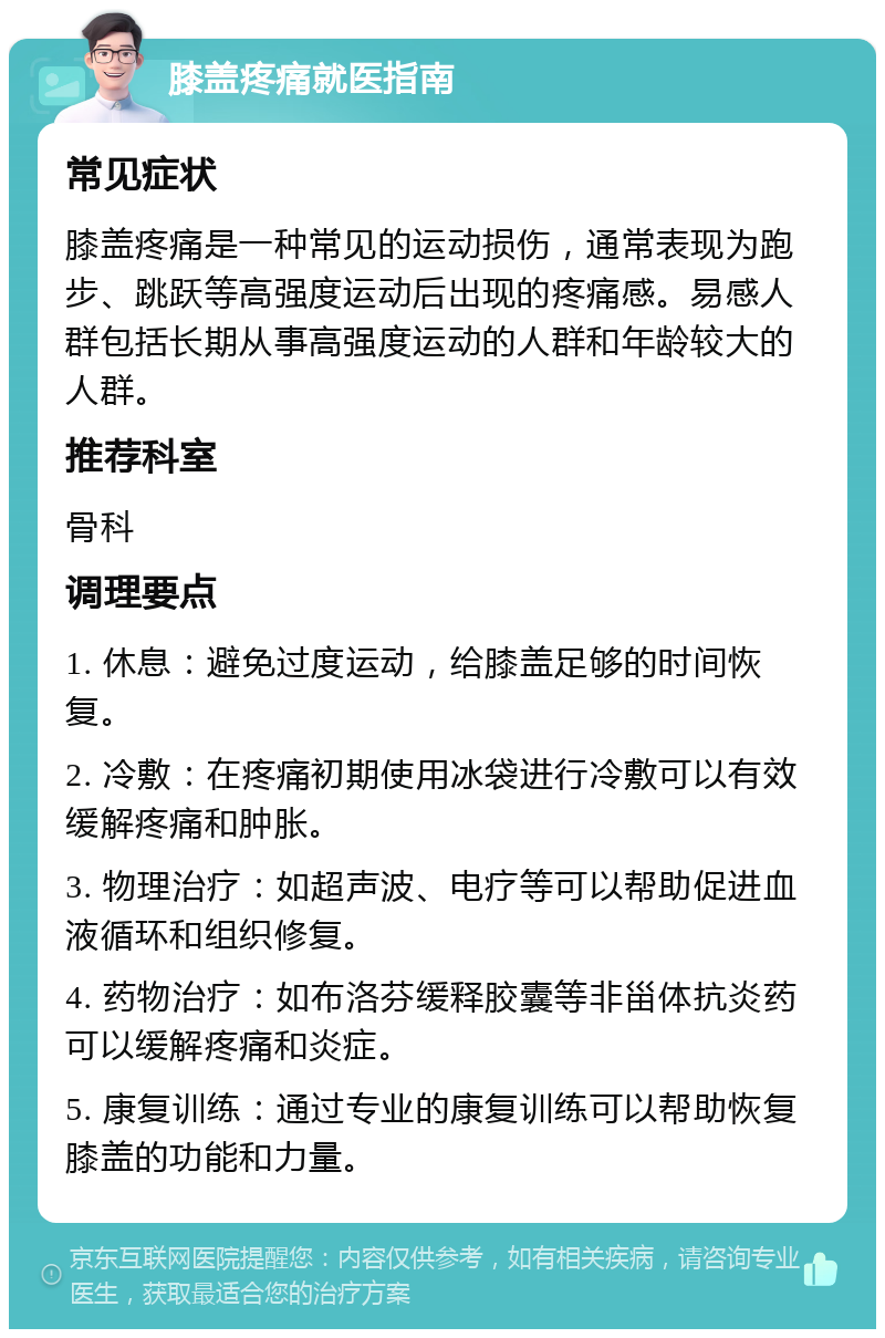 膝盖疼痛就医指南 常见症状 膝盖疼痛是一种常见的运动损伤，通常表现为跑步、跳跃等高强度运动后出现的疼痛感。易感人群包括长期从事高强度运动的人群和年龄较大的人群。 推荐科室 骨科 调理要点 1. 休息：避免过度运动，给膝盖足够的时间恢复。 2. 冷敷：在疼痛初期使用冰袋进行冷敷可以有效缓解疼痛和肿胀。 3. 物理治疗：如超声波、电疗等可以帮助促进血液循环和组织修复。 4. 药物治疗：如布洛芬缓释胶囊等非甾体抗炎药可以缓解疼痛和炎症。 5. 康复训练：通过专业的康复训练可以帮助恢复膝盖的功能和力量。