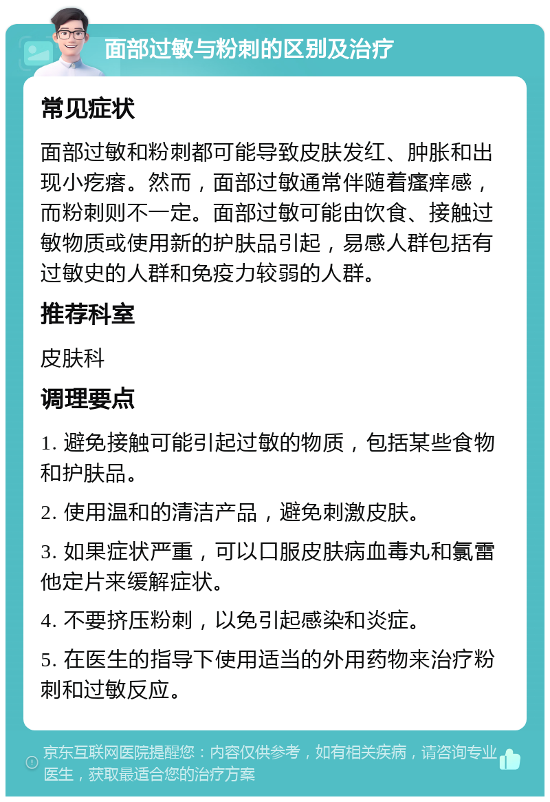 面部过敏与粉刺的区别及治疗 常见症状 面部过敏和粉刺都可能导致皮肤发红、肿胀和出现小疙瘩。然而，面部过敏通常伴随着瘙痒感，而粉刺则不一定。面部过敏可能由饮食、接触过敏物质或使用新的护肤品引起，易感人群包括有过敏史的人群和免疫力较弱的人群。 推荐科室 皮肤科 调理要点 1. 避免接触可能引起过敏的物质，包括某些食物和护肤品。 2. 使用温和的清洁产品，避免刺激皮肤。 3. 如果症状严重，可以口服皮肤病血毒丸和氯雷他定片来缓解症状。 4. 不要挤压粉刺，以免引起感染和炎症。 5. 在医生的指导下使用适当的外用药物来治疗粉刺和过敏反应。