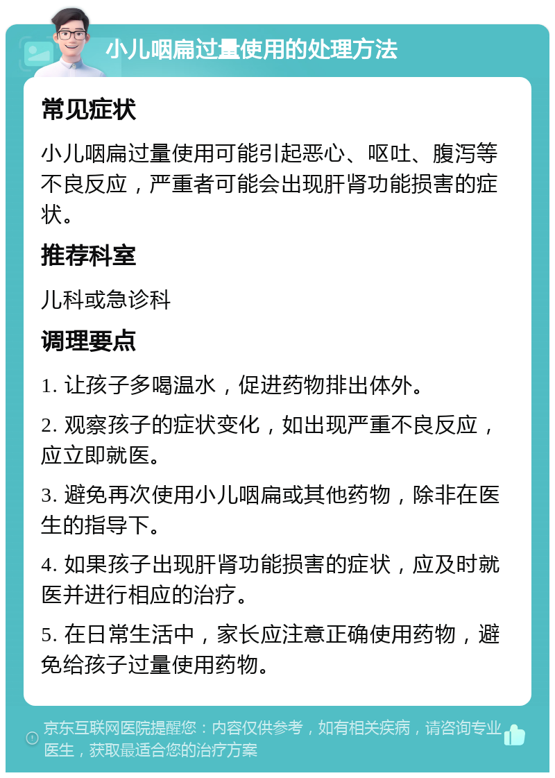 小儿咽扁过量使用的处理方法 常见症状 小儿咽扁过量使用可能引起恶心、呕吐、腹泻等不良反应，严重者可能会出现肝肾功能损害的症状。 推荐科室 儿科或急诊科 调理要点 1. 让孩子多喝温水，促进药物排出体外。 2. 观察孩子的症状变化，如出现严重不良反应，应立即就医。 3. 避免再次使用小儿咽扁或其他药物，除非在医生的指导下。 4. 如果孩子出现肝肾功能损害的症状，应及时就医并进行相应的治疗。 5. 在日常生活中，家长应注意正确使用药物，避免给孩子过量使用药物。