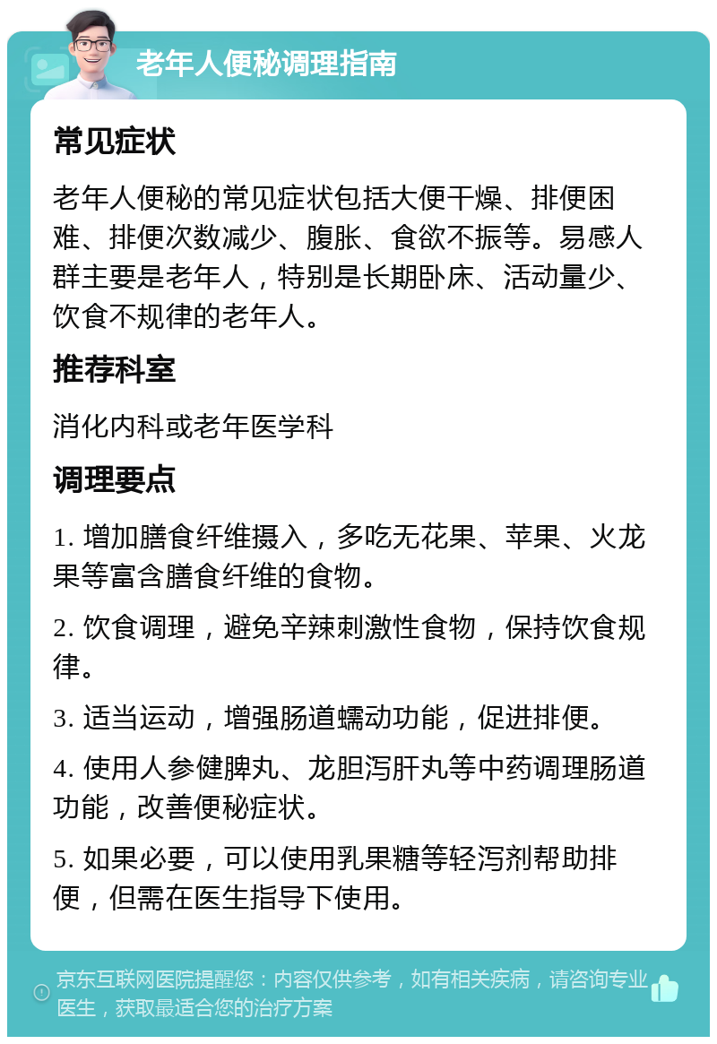 老年人便秘调理指南 常见症状 老年人便秘的常见症状包括大便干燥、排便困难、排便次数减少、腹胀、食欲不振等。易感人群主要是老年人，特别是长期卧床、活动量少、饮食不规律的老年人。 推荐科室 消化内科或老年医学科 调理要点 1. 增加膳食纤维摄入，多吃无花果、苹果、火龙果等富含膳食纤维的食物。 2. 饮食调理，避免辛辣刺激性食物，保持饮食规律。 3. 适当运动，增强肠道蠕动功能，促进排便。 4. 使用人参健脾丸、龙胆泻肝丸等中药调理肠道功能，改善便秘症状。 5. 如果必要，可以使用乳果糖等轻泻剂帮助排便，但需在医生指导下使用。