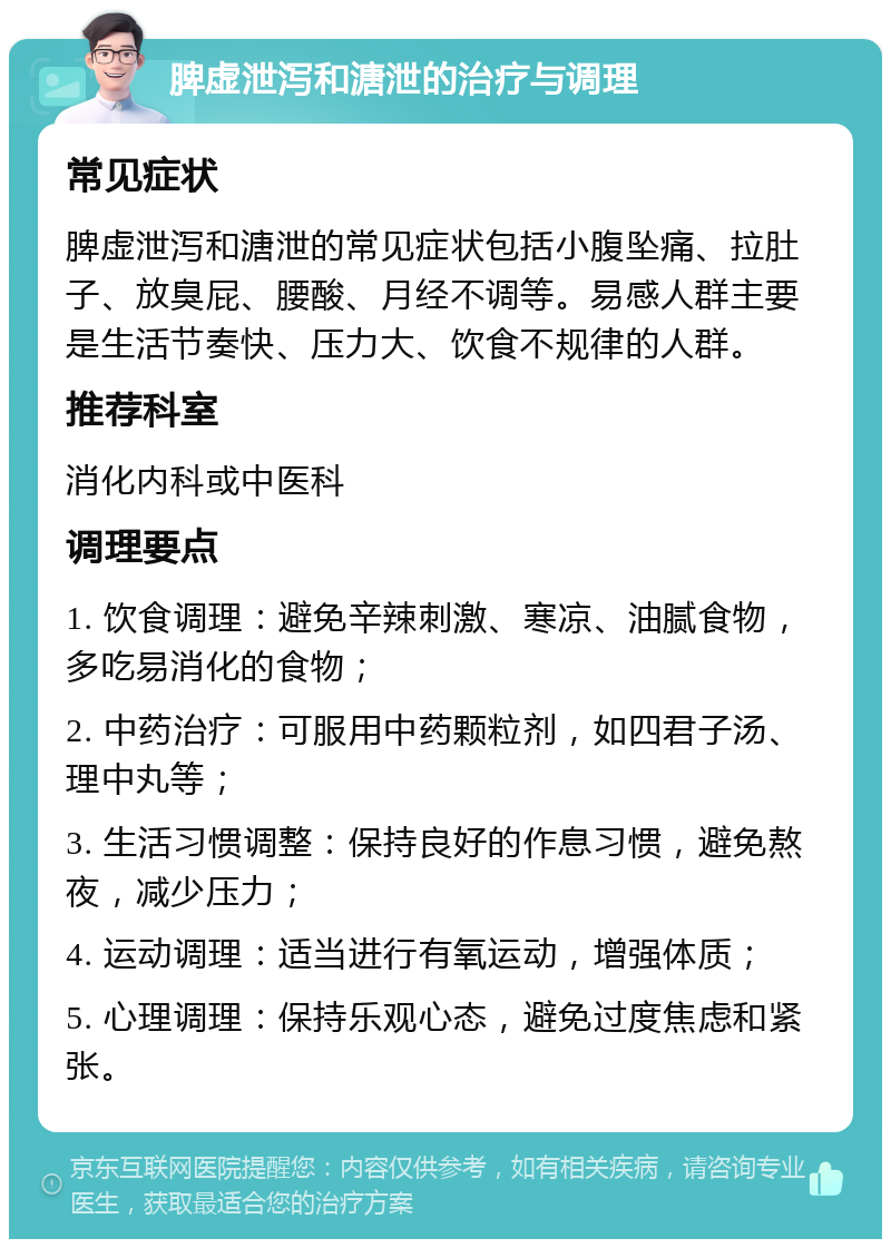 脾虚泄泻和溏泄的治疗与调理 常见症状 脾虚泄泻和溏泄的常见症状包括小腹坠痛、拉肚子、放臭屁、腰酸、月经不调等。易感人群主要是生活节奏快、压力大、饮食不规律的人群。 推荐科室 消化内科或中医科 调理要点 1. 饮食调理：避免辛辣刺激、寒凉、油腻食物，多吃易消化的食物； 2. 中药治疗：可服用中药颗粒剂，如四君子汤、理中丸等； 3. 生活习惯调整：保持良好的作息习惯，避免熬夜，减少压力； 4. 运动调理：适当进行有氧运动，增强体质； 5. 心理调理：保持乐观心态，避免过度焦虑和紧张。