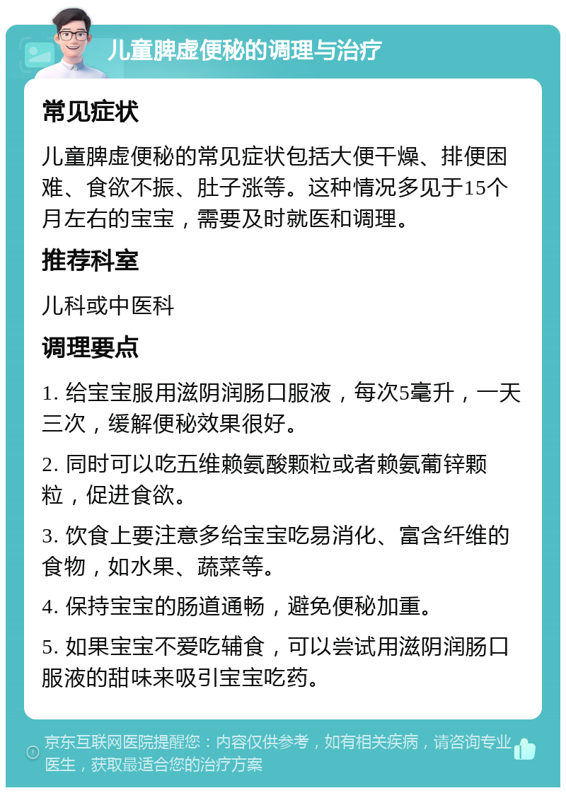 儿童脾虚便秘的调理与治疗 常见症状 儿童脾虚便秘的常见症状包括大便干燥、排便困难、食欲不振、肚子涨等。这种情况多见于15个月左右的宝宝，需要及时就医和调理。 推荐科室 儿科或中医科 调理要点 1. 给宝宝服用滋阴润肠口服液，每次5毫升，一天三次，缓解便秘效果很好。 2. 同时可以吃五维赖氨酸颗粒或者赖氨葡锌颗粒，促进食欲。 3. 饮食上要注意多给宝宝吃易消化、富含纤维的食物，如水果、蔬菜等。 4. 保持宝宝的肠道通畅，避免便秘加重。 5. 如果宝宝不爱吃辅食，可以尝试用滋阴润肠口服液的甜味来吸引宝宝吃药。