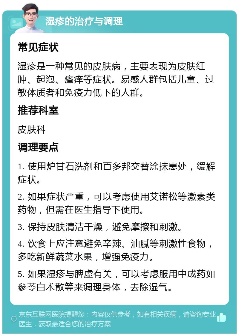 湿疹的治疗与调理 常见症状 湿疹是一种常见的皮肤病，主要表现为皮肤红肿、起泡、瘙痒等症状。易感人群包括儿童、过敏体质者和免疫力低下的人群。 推荐科室 皮肤科 调理要点 1. 使用炉甘石洗剂和百多邦交替涂抹患处，缓解症状。 2. 如果症状严重，可以考虑使用艾诺松等激素类药物，但需在医生指导下使用。 3. 保持皮肤清洁干燥，避免摩擦和刺激。 4. 饮食上应注意避免辛辣、油腻等刺激性食物，多吃新鲜蔬菜水果，增强免疫力。 5. 如果湿疹与脾虚有关，可以考虑服用中成药如参苓白术散等来调理身体，去除湿气。