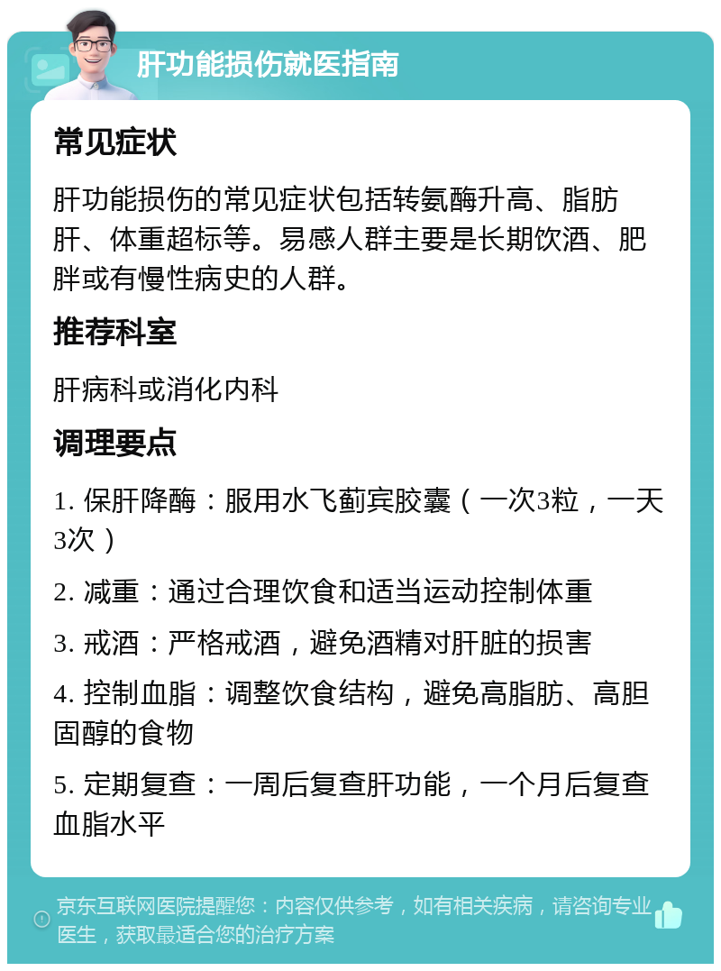 肝功能损伤就医指南 常见症状 肝功能损伤的常见症状包括转氨酶升高、脂肪肝、体重超标等。易感人群主要是长期饮酒、肥胖或有慢性病史的人群。 推荐科室 肝病科或消化内科 调理要点 1. 保肝降酶：服用水飞蓟宾胶囊（一次3粒，一天3次） 2. 减重：通过合理饮食和适当运动控制体重 3. 戒酒：严格戒酒，避免酒精对肝脏的损害 4. 控制血脂：调整饮食结构，避免高脂肪、高胆固醇的食物 5. 定期复查：一周后复查肝功能，一个月后复查血脂水平