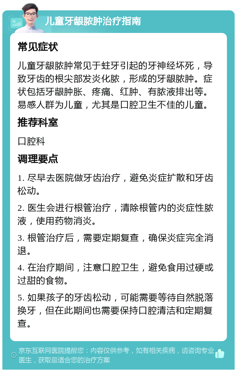 儿童牙龈脓肿治疗指南 常见症状 儿童牙龈脓肿常见于蛀牙引起的牙神经坏死，导致牙齿的根尖部发炎化脓，形成的牙龈脓肿。症状包括牙龈肿胀、疼痛、红肿、有脓液排出等。易感人群为儿童，尤其是口腔卫生不佳的儿童。 推荐科室 口腔科 调理要点 1. 尽早去医院做牙齿治疗，避免炎症扩散和牙齿松动。 2. 医生会进行根管治疗，清除根管内的炎症性脓液，使用药物消炎。 3. 根管治疗后，需要定期复查，确保炎症完全消退。 4. 在治疗期间，注意口腔卫生，避免食用过硬或过甜的食物。 5. 如果孩子的牙齿松动，可能需要等待自然脱落换牙，但在此期间也需要保持口腔清洁和定期复查。