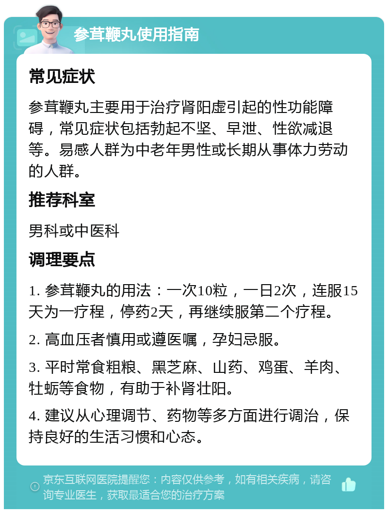 参茸鞭丸使用指南 常见症状 参茸鞭丸主要用于治疗肾阳虚引起的性功能障碍，常见症状包括勃起不坚、早泄、性欲减退等。易感人群为中老年男性或长期从事体力劳动的人群。 推荐科室 男科或中医科 调理要点 1. 参茸鞭丸的用法：一次10粒，一日2次，连服15天为一疗程，停药2天，再继续服第二个疗程。 2. 高血压者慎用或遵医嘱，孕妇忌服。 3. 平时常食粗粮、黑芝麻、山药、鸡蛋、羊肉、牡蛎等食物，有助于补肾壮阳。 4. 建议从心理调节、药物等多方面进行调治，保持良好的生活习惯和心态。