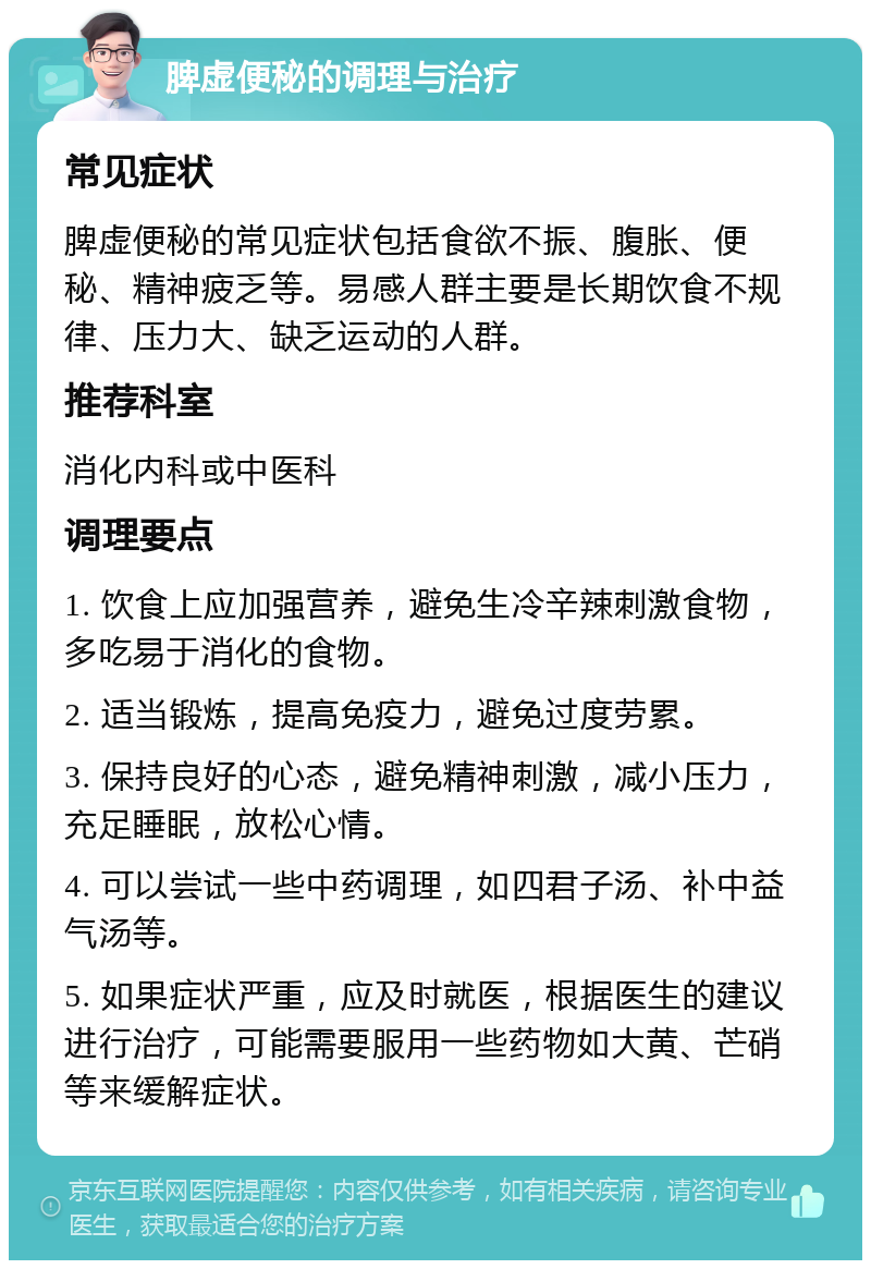 脾虚便秘的调理与治疗 常见症状 脾虚便秘的常见症状包括食欲不振、腹胀、便秘、精神疲乏等。易感人群主要是长期饮食不规律、压力大、缺乏运动的人群。 推荐科室 消化内科或中医科 调理要点 1. 饮食上应加强营养，避免生冷辛辣刺激食物，多吃易于消化的食物。 2. 适当锻炼，提高免疫力，避免过度劳累。 3. 保持良好的心态，避免精神刺激，减小压力，充足睡眠，放松心情。 4. 可以尝试一些中药调理，如四君子汤、补中益气汤等。 5. 如果症状严重，应及时就医，根据医生的建议进行治疗，可能需要服用一些药物如大黄、芒硝等来缓解症状。