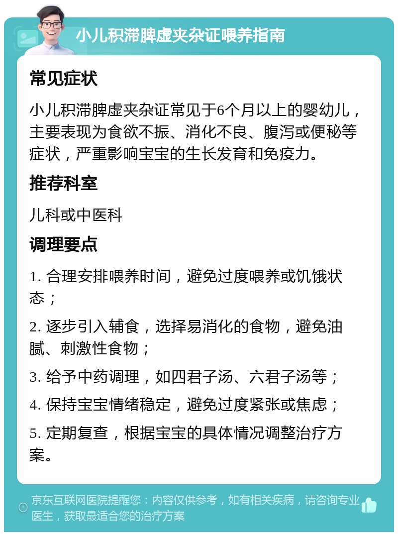 小儿积滞脾虚夹杂证喂养指南 常见症状 小儿积滞脾虚夹杂证常见于6个月以上的婴幼儿，主要表现为食欲不振、消化不良、腹泻或便秘等症状，严重影响宝宝的生长发育和免疫力。 推荐科室 儿科或中医科 调理要点 1. 合理安排喂养时间，避免过度喂养或饥饿状态； 2. 逐步引入辅食，选择易消化的食物，避免油腻、刺激性食物； 3. 给予中药调理，如四君子汤、六君子汤等； 4. 保持宝宝情绪稳定，避免过度紧张或焦虑； 5. 定期复查，根据宝宝的具体情况调整治疗方案。