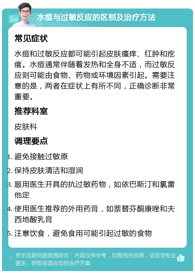 水痘与过敏反应的区别及治疗方法 常见症状 水痘和过敏反应都可能引起皮肤瘙痒、红肿和疙瘩。水痘通常伴随着发热和全身不适，而过敏反应则可能由食物、药物或环境因素引起。需要注意的是，两者在症状上有所不同，正确诊断非常重要。 推荐科室 皮肤科 调理要点 避免接触过敏原 保持皮肤清洁和湿润 服用医生开具的抗过敏药物，如依巴斯汀和氯雷他定 使用医生推荐的外用药膏，如萘替芬酮康唑和夫西地酸乳膏 注意饮食，避免食用可能引起过敏的食物