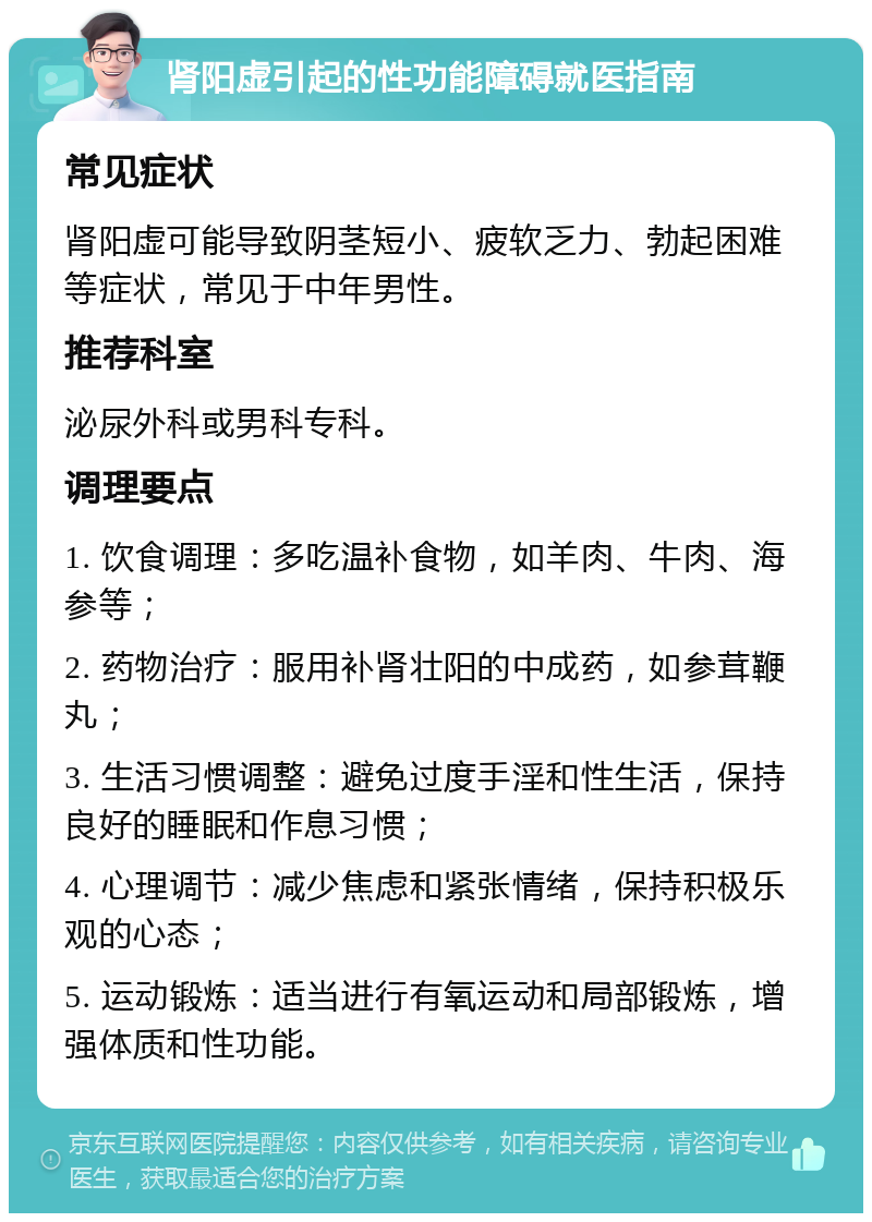 肾阳虚引起的性功能障碍就医指南 常见症状 肾阳虚可能导致阴茎短小、疲软乏力、勃起困难等症状，常见于中年男性。 推荐科室 泌尿外科或男科专科。 调理要点 1. 饮食调理：多吃温补食物，如羊肉、牛肉、海参等； 2. 药物治疗：服用补肾壮阳的中成药，如参茸鞭丸； 3. 生活习惯调整：避免过度手淫和性生活，保持良好的睡眠和作息习惯； 4. 心理调节：减少焦虑和紧张情绪，保持积极乐观的心态； 5. 运动锻炼：适当进行有氧运动和局部锻炼，增强体质和性功能。