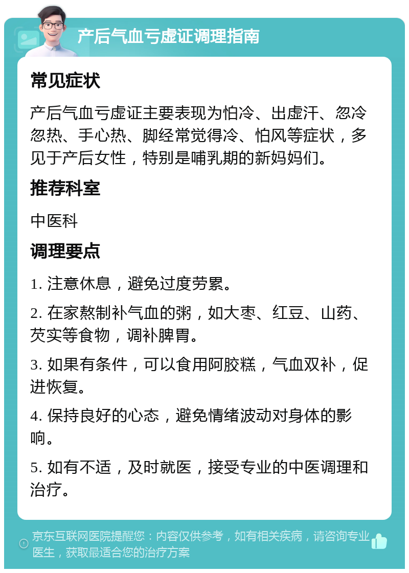 产后气血亏虚证调理指南 常见症状 产后气血亏虚证主要表现为怕冷、出虚汗、忽冷忽热、手心热、脚经常觉得冷、怕风等症状，多见于产后女性，特别是哺乳期的新妈妈们。 推荐科室 中医科 调理要点 1. 注意休息，避免过度劳累。 2. 在家熬制补气血的粥，如大枣、红豆、山药、芡实等食物，调补脾胃。 3. 如果有条件，可以食用阿胶糕，气血双补，促进恢复。 4. 保持良好的心态，避免情绪波动对身体的影响。 5. 如有不适，及时就医，接受专业的中医调理和治疗。