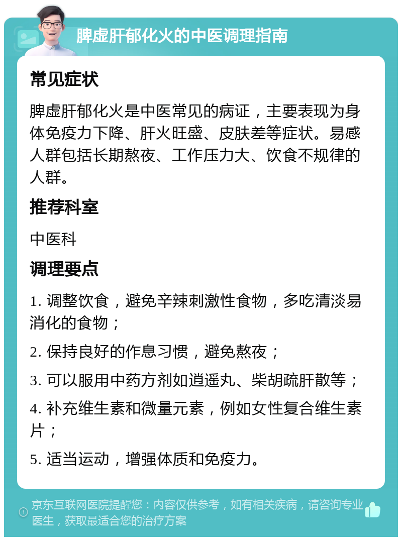 脾虚肝郁化火的中医调理指南 常见症状 脾虚肝郁化火是中医常见的病证，主要表现为身体免疫力下降、肝火旺盛、皮肤差等症状。易感人群包括长期熬夜、工作压力大、饮食不规律的人群。 推荐科室 中医科 调理要点 1. 调整饮食，避免辛辣刺激性食物，多吃清淡易消化的食物； 2. 保持良好的作息习惯，避免熬夜； 3. 可以服用中药方剂如逍遥丸、柴胡疏肝散等； 4. 补充维生素和微量元素，例如女性复合维生素片； 5. 适当运动，增强体质和免疫力。