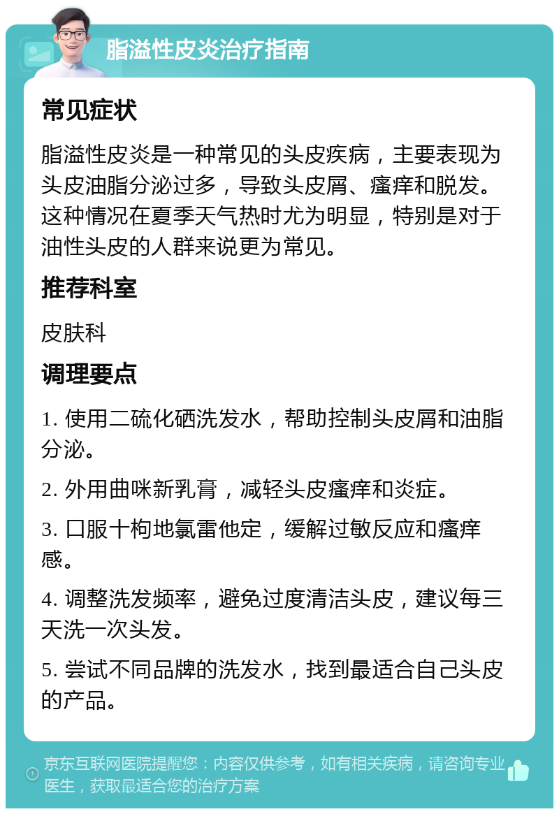 脂溢性皮炎治疗指南 常见症状 脂溢性皮炎是一种常见的头皮疾病，主要表现为头皮油脂分泌过多，导致头皮屑、瘙痒和脱发。这种情况在夏季天气热时尤为明显，特别是对于油性头皮的人群来说更为常见。 推荐科室 皮肤科 调理要点 1. 使用二硫化硒洗发水，帮助控制头皮屑和油脂分泌。 2. 外用曲咪新乳膏，减轻头皮瘙痒和炎症。 3. 口服十枸地氯雷他定，缓解过敏反应和瘙痒感。 4. 调整洗发频率，避免过度清洁头皮，建议每三天洗一次头发。 5. 尝试不同品牌的洗发水，找到最适合自己头皮的产品。