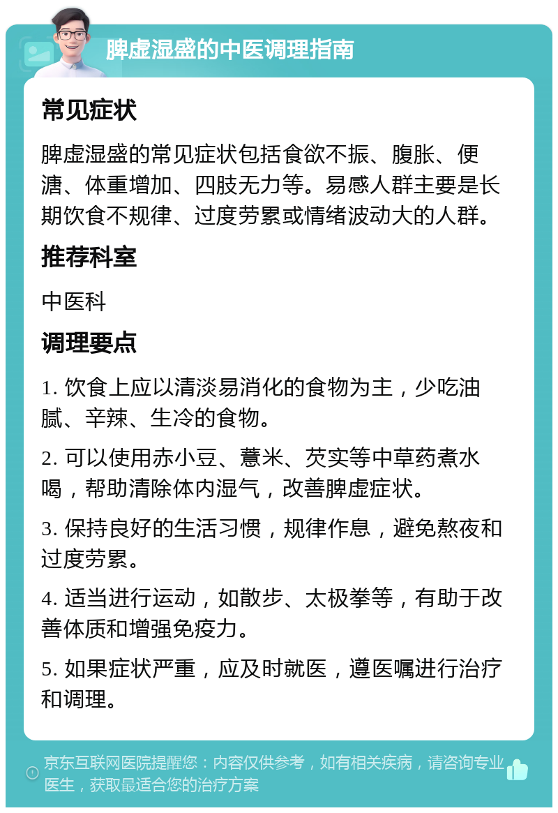 脾虚湿盛的中医调理指南 常见症状 脾虚湿盛的常见症状包括食欲不振、腹胀、便溏、体重增加、四肢无力等。易感人群主要是长期饮食不规律、过度劳累或情绪波动大的人群。 推荐科室 中医科 调理要点 1. 饮食上应以清淡易消化的食物为主，少吃油腻、辛辣、生冷的食物。 2. 可以使用赤小豆、薏米、芡实等中草药煮水喝，帮助清除体内湿气，改善脾虚症状。 3. 保持良好的生活习惯，规律作息，避免熬夜和过度劳累。 4. 适当进行运动，如散步、太极拳等，有助于改善体质和增强免疫力。 5. 如果症状严重，应及时就医，遵医嘱进行治疗和调理。