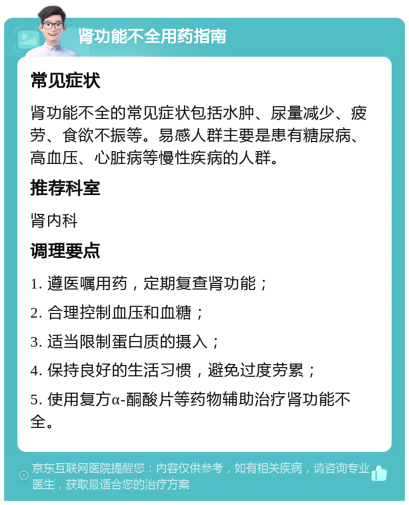 肾功能不全用药指南 常见症状 肾功能不全的常见症状包括水肿、尿量减少、疲劳、食欲不振等。易感人群主要是患有糖尿病、高血压、心脏病等慢性疾病的人群。 推荐科室 肾内科 调理要点 1. 遵医嘱用药，定期复查肾功能； 2. 合理控制血压和血糖； 3. 适当限制蛋白质的摄入； 4. 保持良好的生活习惯，避免过度劳累； 5. 使用复方α-酮酸片等药物辅助治疗肾功能不全。