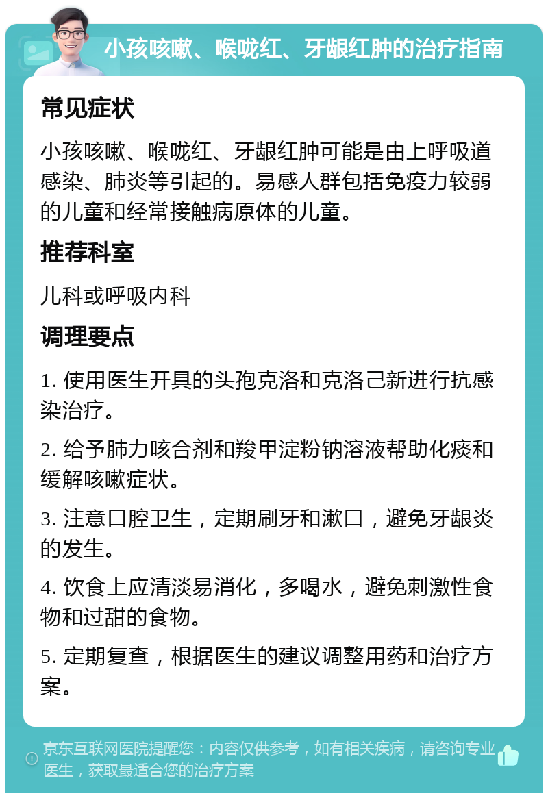 小孩咳嗽、喉咙红、牙龈红肿的治疗指南 常见症状 小孩咳嗽、喉咙红、牙龈红肿可能是由上呼吸道感染、肺炎等引起的。易感人群包括免疫力较弱的儿童和经常接触病原体的儿童。 推荐科室 儿科或呼吸内科 调理要点 1. 使用医生开具的头孢克洛和克洛己新进行抗感染治疗。 2. 给予肺力咳合剂和羧甲淀粉钠溶液帮助化痰和缓解咳嗽症状。 3. 注意口腔卫生，定期刷牙和漱口，避免牙龈炎的发生。 4. 饮食上应清淡易消化，多喝水，避免刺激性食物和过甜的食物。 5. 定期复查，根据医生的建议调整用药和治疗方案。