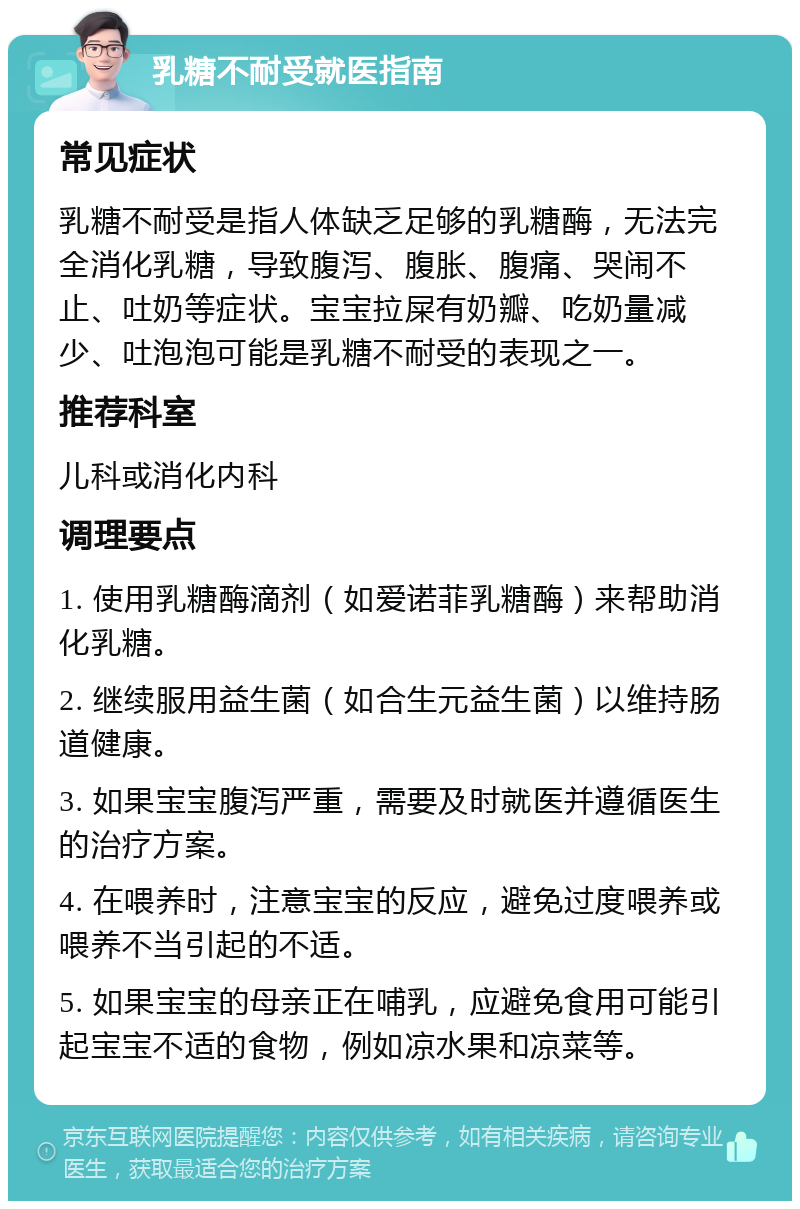 乳糖不耐受就医指南 常见症状 乳糖不耐受是指人体缺乏足够的乳糖酶，无法完全消化乳糖，导致腹泻、腹胀、腹痛、哭闹不止、吐奶等症状。宝宝拉屎有奶瓣、吃奶量减少、吐泡泡可能是乳糖不耐受的表现之一。 推荐科室 儿科或消化内科 调理要点 1. 使用乳糖酶滴剂（如爱诺菲乳糖酶）来帮助消化乳糖。 2. 继续服用益生菌（如合生元益生菌）以维持肠道健康。 3. 如果宝宝腹泻严重，需要及时就医并遵循医生的治疗方案。 4. 在喂养时，注意宝宝的反应，避免过度喂养或喂养不当引起的不适。 5. 如果宝宝的母亲正在哺乳，应避免食用可能引起宝宝不适的食物，例如凉水果和凉菜等。