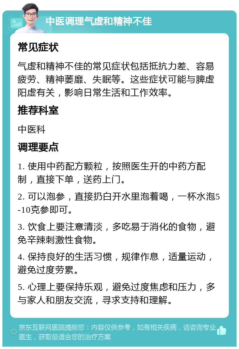 中医调理气虚和精神不佳 常见症状 气虚和精神不佳的常见症状包括抵抗力差、容易疲劳、精神萎靡、失眠等。这些症状可能与脾虚阳虚有关，影响日常生活和工作效率。 推荐科室 中医科 调理要点 1. 使用中药配方颗粒，按照医生开的中药方配制，直接下单，送药上门。 2. 可以泡参，直接扔白开水里泡着喝，一杯水泡5-10克参即可。 3. 饮食上要注意清淡，多吃易于消化的食物，避免辛辣刺激性食物。 4. 保持良好的生活习惯，规律作息，适量运动，避免过度劳累。 5. 心理上要保持乐观，避免过度焦虑和压力，多与家人和朋友交流，寻求支持和理解。