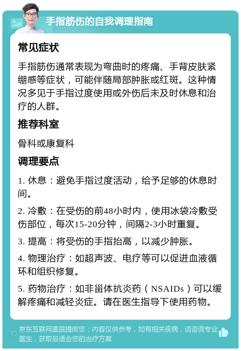 手指筋伤的自我调理指南 常见症状 手指筋伤通常表现为弯曲时的疼痛、手背皮肤紧绷感等症状，可能伴随局部肿胀或红斑。这种情况多见于手指过度使用或外伤后未及时休息和治疗的人群。 推荐科室 骨科或康复科 调理要点 1. 休息：避免手指过度活动，给予足够的休息时间。 2. 冷敷：在受伤的前48小时内，使用冰袋冷敷受伤部位，每次15-20分钟，间隔2-3小时重复。 3. 提高：将受伤的手指抬高，以减少肿胀。 4. 物理治疗：如超声波、电疗等可以促进血液循环和组织修复。 5. 药物治疗：如非甾体抗炎药（NSAIDs）可以缓解疼痛和减轻炎症。请在医生指导下使用药物。