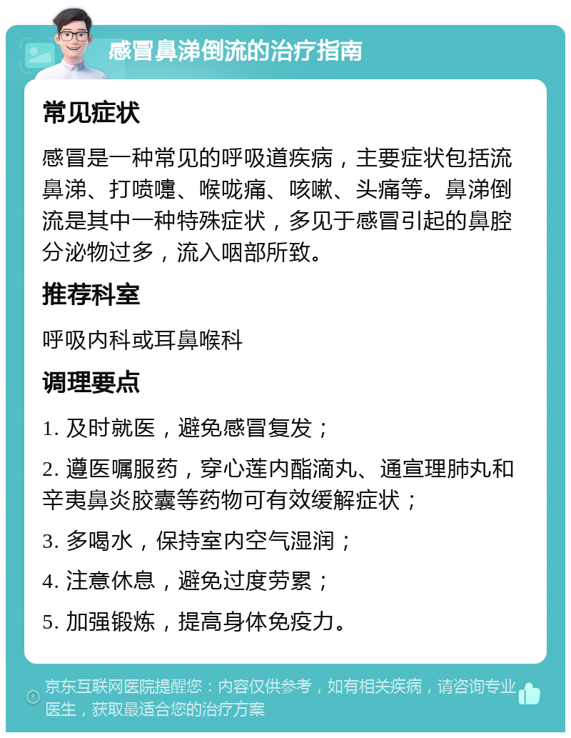 感冒鼻涕倒流的治疗指南 常见症状 感冒是一种常见的呼吸道疾病，主要症状包括流鼻涕、打喷嚏、喉咙痛、咳嗽、头痛等。鼻涕倒流是其中一种特殊症状，多见于感冒引起的鼻腔分泌物过多，流入咽部所致。 推荐科室 呼吸内科或耳鼻喉科 调理要点 1. 及时就医，避免感冒复发； 2. 遵医嘱服药，穿心莲内酯滴丸、通宣理肺丸和辛夷鼻炎胶囊等药物可有效缓解症状； 3. 多喝水，保持室内空气湿润； 4. 注意休息，避免过度劳累； 5. 加强锻炼，提高身体免疫力。