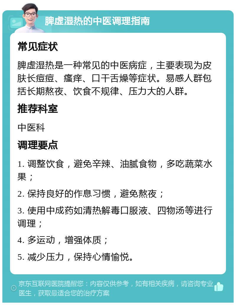 脾虚湿热的中医调理指南 常见症状 脾虚湿热是一种常见的中医病症，主要表现为皮肤长痘痘、瘙痒、口干舌燥等症状。易感人群包括长期熬夜、饮食不规律、压力大的人群。 推荐科室 中医科 调理要点 1. 调整饮食，避免辛辣、油腻食物，多吃蔬菜水果； 2. 保持良好的作息习惯，避免熬夜； 3. 使用中成药如清热解毒口服液、四物汤等进行调理； 4. 多运动，增强体质； 5. 减少压力，保持心情愉悦。