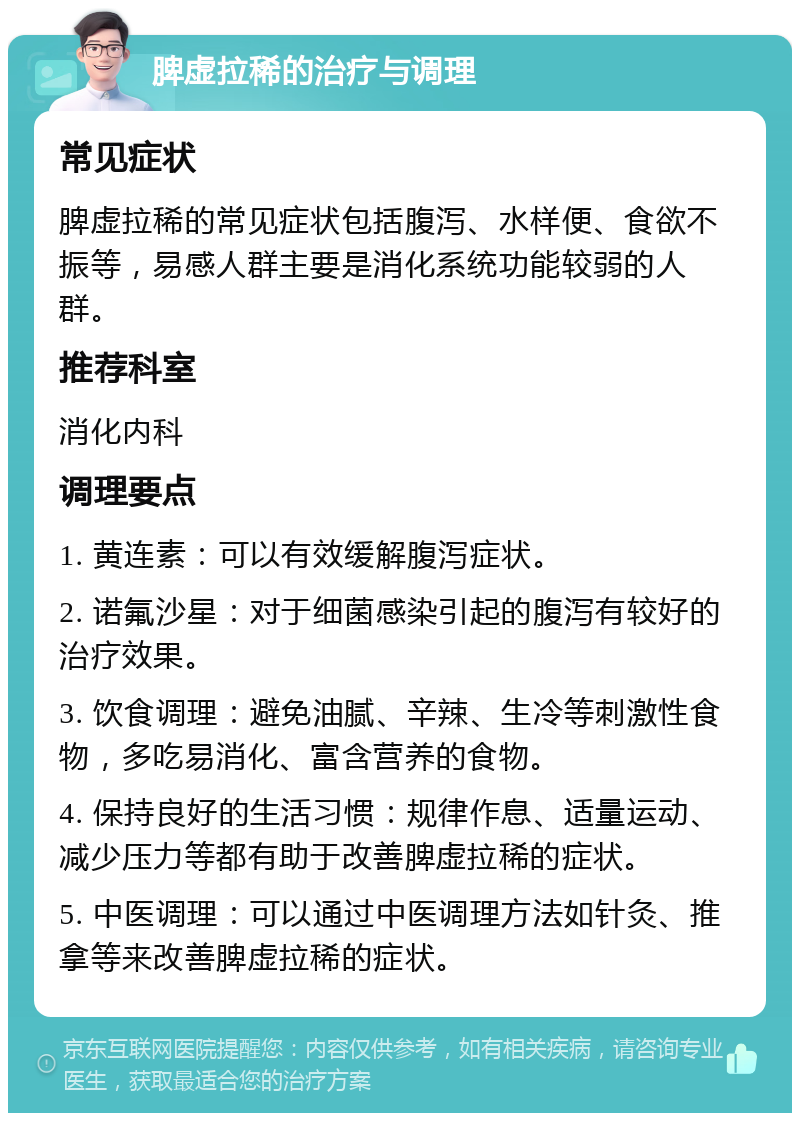 脾虚拉稀的治疗与调理 常见症状 脾虚拉稀的常见症状包括腹泻、水样便、食欲不振等，易感人群主要是消化系统功能较弱的人群。 推荐科室 消化内科 调理要点 1. 黄连素：可以有效缓解腹泻症状。 2. 诺氟沙星：对于细菌感染引起的腹泻有较好的治疗效果。 3. 饮食调理：避免油腻、辛辣、生冷等刺激性食物，多吃易消化、富含营养的食物。 4. 保持良好的生活习惯：规律作息、适量运动、减少压力等都有助于改善脾虚拉稀的症状。 5. 中医调理：可以通过中医调理方法如针灸、推拿等来改善脾虚拉稀的症状。