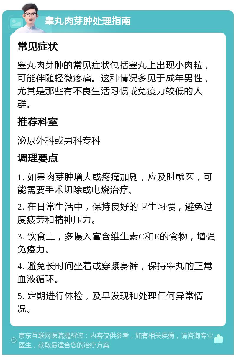 睾丸肉芽肿处理指南 常见症状 睾丸肉芽肿的常见症状包括睾丸上出现小肉粒，可能伴随轻微疼痛。这种情况多见于成年男性，尤其是那些有不良生活习惯或免疫力较低的人群。 推荐科室 泌尿外科或男科专科 调理要点 1. 如果肉芽肿增大或疼痛加剧，应及时就医，可能需要手术切除或电烧治疗。 2. 在日常生活中，保持良好的卫生习惯，避免过度疲劳和精神压力。 3. 饮食上，多摄入富含维生素C和E的食物，增强免疫力。 4. 避免长时间坐着或穿紧身裤，保持睾丸的正常血液循环。 5. 定期进行体检，及早发现和处理任何异常情况。