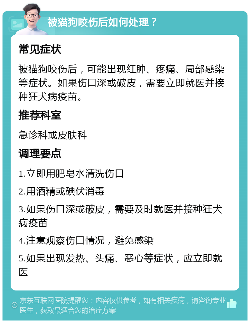 被猫狗咬伤后如何处理？ 常见症状 被猫狗咬伤后，可能出现红肿、疼痛、局部感染等症状。如果伤口深或破皮，需要立即就医并接种狂犬病疫苗。 推荐科室 急诊科或皮肤科 调理要点 1.立即用肥皂水清洗伤口 2.用酒精或碘伏消毒 3.如果伤口深或破皮，需要及时就医并接种狂犬病疫苗 4.注意观察伤口情况，避免感染 5.如果出现发热、头痛、恶心等症状，应立即就医