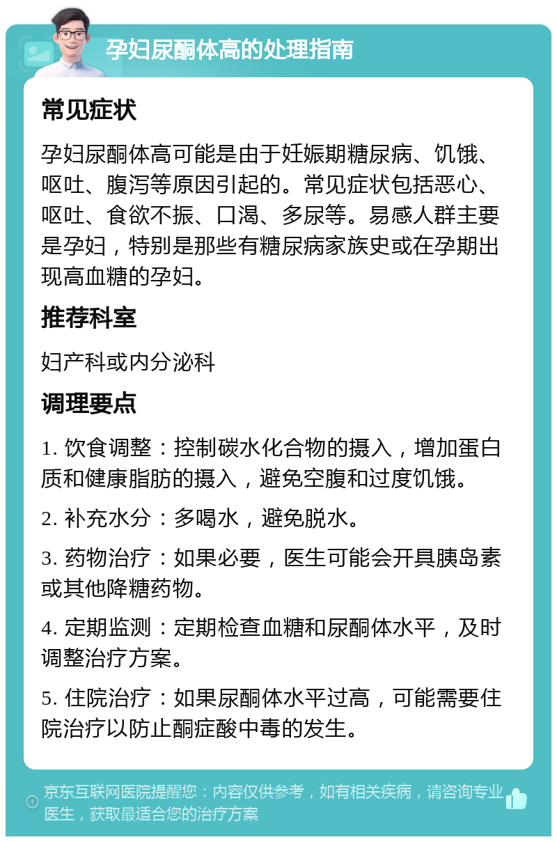 孕妇尿酮体高的处理指南 常见症状 孕妇尿酮体高可能是由于妊娠期糖尿病、饥饿、呕吐、腹泻等原因引起的。常见症状包括恶心、呕吐、食欲不振、口渴、多尿等。易感人群主要是孕妇，特别是那些有糖尿病家族史或在孕期出现高血糖的孕妇。 推荐科室 妇产科或内分泌科 调理要点 1. 饮食调整：控制碳水化合物的摄入，增加蛋白质和健康脂肪的摄入，避免空腹和过度饥饿。 2. 补充水分：多喝水，避免脱水。 3. 药物治疗：如果必要，医生可能会开具胰岛素或其他降糖药物。 4. 定期监测：定期检查血糖和尿酮体水平，及时调整治疗方案。 5. 住院治疗：如果尿酮体水平过高，可能需要住院治疗以防止酮症酸中毒的发生。