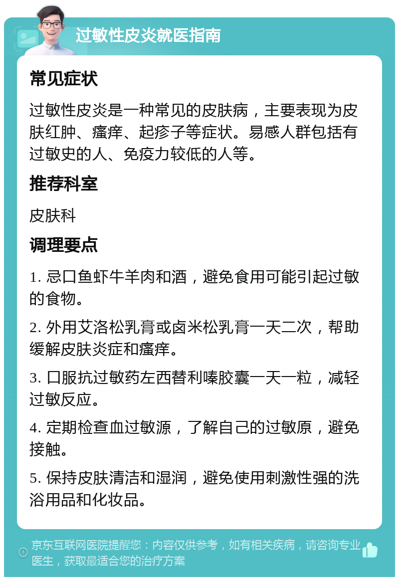 过敏性皮炎就医指南 常见症状 过敏性皮炎是一种常见的皮肤病，主要表现为皮肤红肿、瘙痒、起疹子等症状。易感人群包括有过敏史的人、免疫力较低的人等。 推荐科室 皮肤科 调理要点 1. 忌口鱼虾牛羊肉和酒，避免食用可能引起过敏的食物。 2. 外用艾洛松乳膏或卤米松乳膏一天二次，帮助缓解皮肤炎症和瘙痒。 3. 口服抗过敏药左西替利嗪胶囊一天一粒，减轻过敏反应。 4. 定期检查血过敏源，了解自己的过敏原，避免接触。 5. 保持皮肤清洁和湿润，避免使用刺激性强的洗浴用品和化妆品。