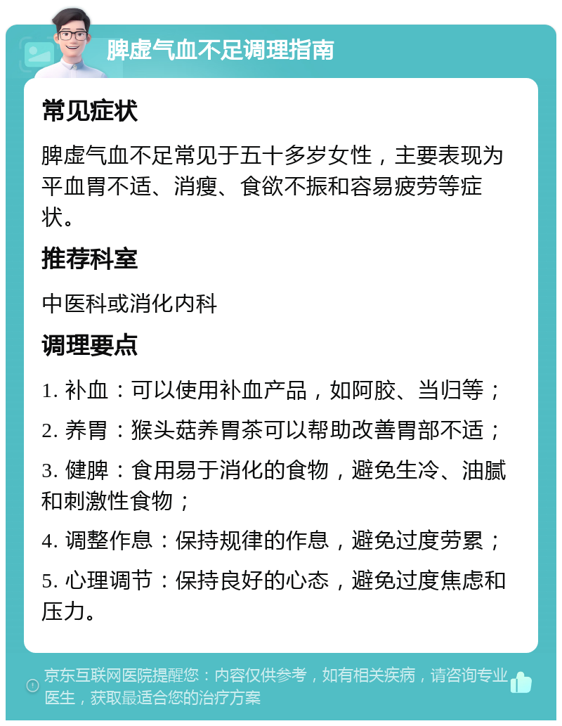 脾虚气血不足调理指南 常见症状 脾虚气血不足常见于五十多岁女性，主要表现为平血胃不适、消瘦、食欲不振和容易疲劳等症状。 推荐科室 中医科或消化内科 调理要点 1. 补血：可以使用补血产品，如阿胶、当归等； 2. 养胃：猴头菇养胃茶可以帮助改善胃部不适； 3. 健脾：食用易于消化的食物，避免生冷、油腻和刺激性食物； 4. 调整作息：保持规律的作息，避免过度劳累； 5. 心理调节：保持良好的心态，避免过度焦虑和压力。