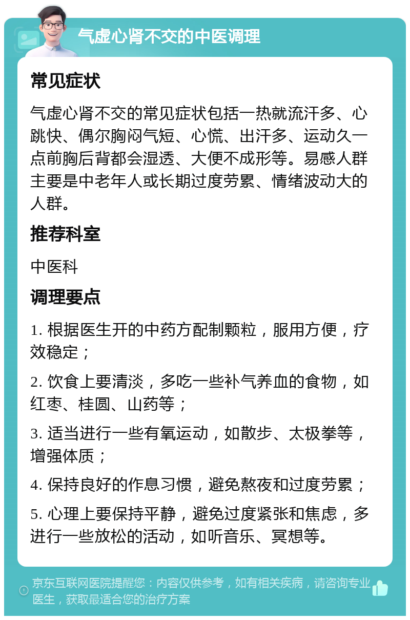 气虚心肾不交的中医调理 常见症状 气虚心肾不交的常见症状包括一热就流汗多、心跳快、偶尔胸闷气短、心慌、出汗多、运动久一点前胸后背都会湿透、大便不成形等。易感人群主要是中老年人或长期过度劳累、情绪波动大的人群。 推荐科室 中医科 调理要点 1. 根据医生开的中药方配制颗粒，服用方便，疗效稳定； 2. 饮食上要清淡，多吃一些补气养血的食物，如红枣、桂圆、山药等； 3. 适当进行一些有氧运动，如散步、太极拳等，增强体质； 4. 保持良好的作息习惯，避免熬夜和过度劳累； 5. 心理上要保持平静，避免过度紧张和焦虑，多进行一些放松的活动，如听音乐、冥想等。