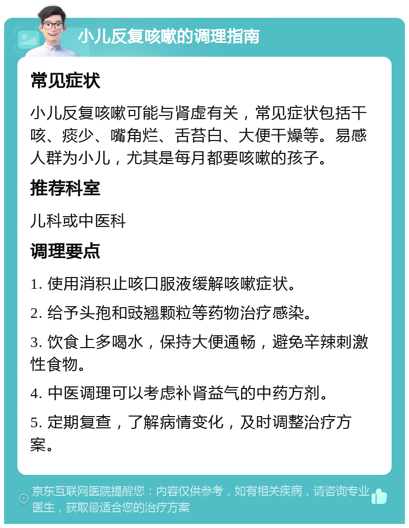 小儿反复咳嗽的调理指南 常见症状 小儿反复咳嗽可能与肾虚有关，常见症状包括干咳、痰少、嘴角烂、舌苔白、大便干燥等。易感人群为小儿，尤其是每月都要咳嗽的孩子。 推荐科室 儿科或中医科 调理要点 1. 使用消积止咳口服液缓解咳嗽症状。 2. 给予头孢和豉翘颗粒等药物治疗感染。 3. 饮食上多喝水，保持大便通畅，避免辛辣刺激性食物。 4. 中医调理可以考虑补肾益气的中药方剂。 5. 定期复查，了解病情变化，及时调整治疗方案。