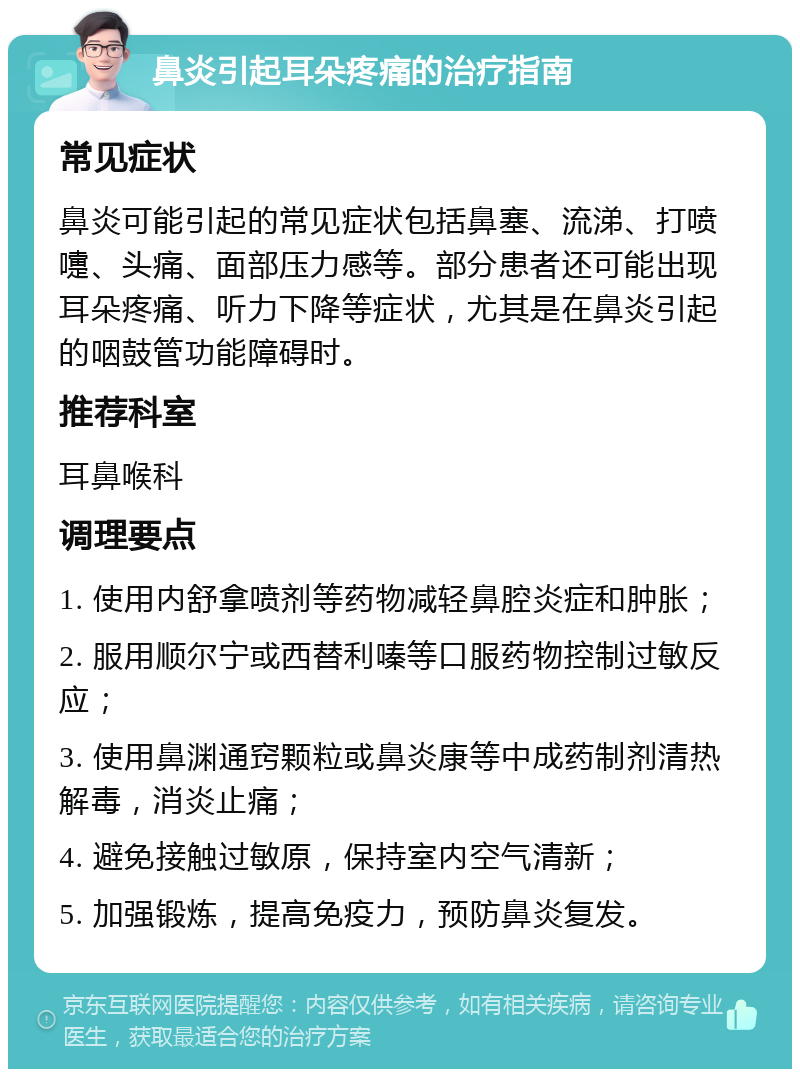 鼻炎引起耳朵疼痛的治疗指南 常见症状 鼻炎可能引起的常见症状包括鼻塞、流涕、打喷嚏、头痛、面部压力感等。部分患者还可能出现耳朵疼痛、听力下降等症状，尤其是在鼻炎引起的咽鼓管功能障碍时。 推荐科室 耳鼻喉科 调理要点 1. 使用内舒拿喷剂等药物减轻鼻腔炎症和肿胀； 2. 服用顺尔宁或西替利嗪等口服药物控制过敏反应； 3. 使用鼻渊通窍颗粒或鼻炎康等中成药制剂清热解毒，消炎止痛； 4. 避免接触过敏原，保持室内空气清新； 5. 加强锻炼，提高免疫力，预防鼻炎复发。