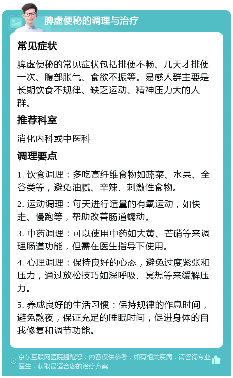 脾虚便秘的调理与治疗 常见症状 脾虚便秘的常见症状包括排便不畅、几天才排便一次、腹部胀气、食欲不振等。易感人群主要是长期饮食不规律、缺乏运动、精神压力大的人群。 推荐科室 消化内科或中医科 调理要点 1. 饮食调理：多吃高纤维食物如蔬菜、水果、全谷类等，避免油腻、辛辣、刺激性食物。 2. 运动调理：每天进行适量的有氧运动，如快走、慢跑等，帮助改善肠道蠕动。 3. 中药调理：可以使用中药如大黄、芒硝等来调理肠道功能，但需在医生指导下使用。 4. 心理调理：保持良好的心态，避免过度紧张和压力，通过放松技巧如深呼吸、冥想等来缓解压力。 5. 养成良好的生活习惯：保持规律的作息时间，避免熬夜，保证充足的睡眠时间，促进身体的自我修复和调节功能。