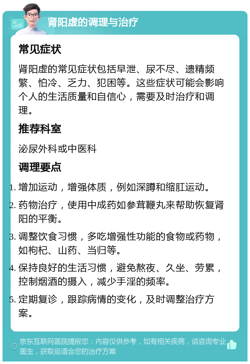 肾阳虚的调理与治疗 常见症状 肾阳虚的常见症状包括早泄、尿不尽、遗精频繁、怕冷、乏力、犯困等。这些症状可能会影响个人的生活质量和自信心，需要及时治疗和调理。 推荐科室 泌尿外科或中医科 调理要点 增加运动，增强体质，例如深蹲和缩肛运动。 药物治疗，使用中成药如参茸鞭丸来帮助恢复肾阳的平衡。 调整饮食习惯，多吃增强性功能的食物或药物，如枸杞、山药、当归等。 保持良好的生活习惯，避免熬夜、久坐、劳累，控制烟酒的摄入，减少手淫的频率。 定期复诊，跟踪病情的变化，及时调整治疗方案。