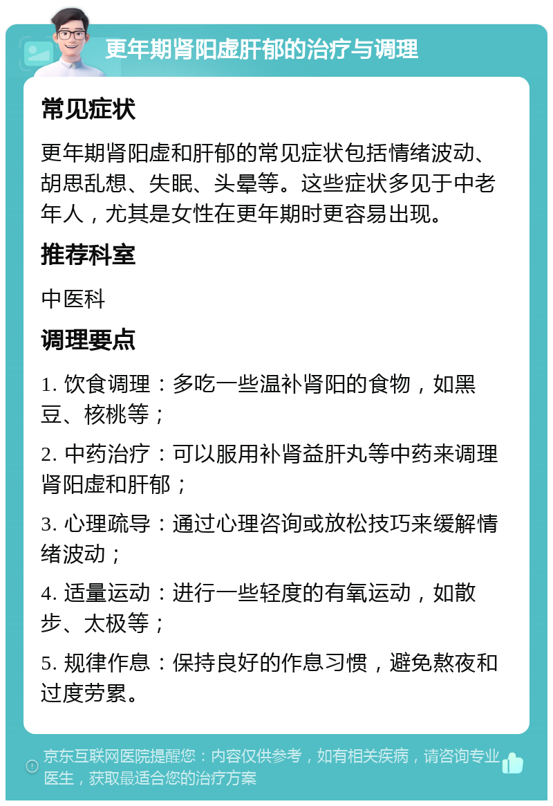 更年期肾阳虚肝郁的治疗与调理 常见症状 更年期肾阳虚和肝郁的常见症状包括情绪波动、胡思乱想、失眠、头晕等。这些症状多见于中老年人，尤其是女性在更年期时更容易出现。 推荐科室 中医科 调理要点 1. 饮食调理：多吃一些温补肾阳的食物，如黑豆、核桃等； 2. 中药治疗：可以服用补肾益肝丸等中药来调理肾阳虚和肝郁； 3. 心理疏导：通过心理咨询或放松技巧来缓解情绪波动； 4. 适量运动：进行一些轻度的有氧运动，如散步、太极等； 5. 规律作息：保持良好的作息习惯，避免熬夜和过度劳累。