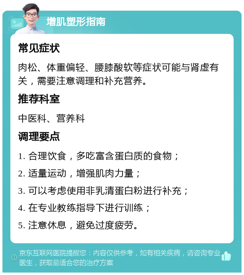 增肌塑形指南 常见症状 肉松、体重偏轻、腰膝酸软等症状可能与肾虚有关，需要注意调理和补充营养。 推荐科室 中医科、营养科 调理要点 1. 合理饮食，多吃富含蛋白质的食物； 2. 适量运动，增强肌肉力量； 3. 可以考虑使用非乳清蛋白粉进行补充； 4. 在专业教练指导下进行训练； 5. 注意休息，避免过度疲劳。