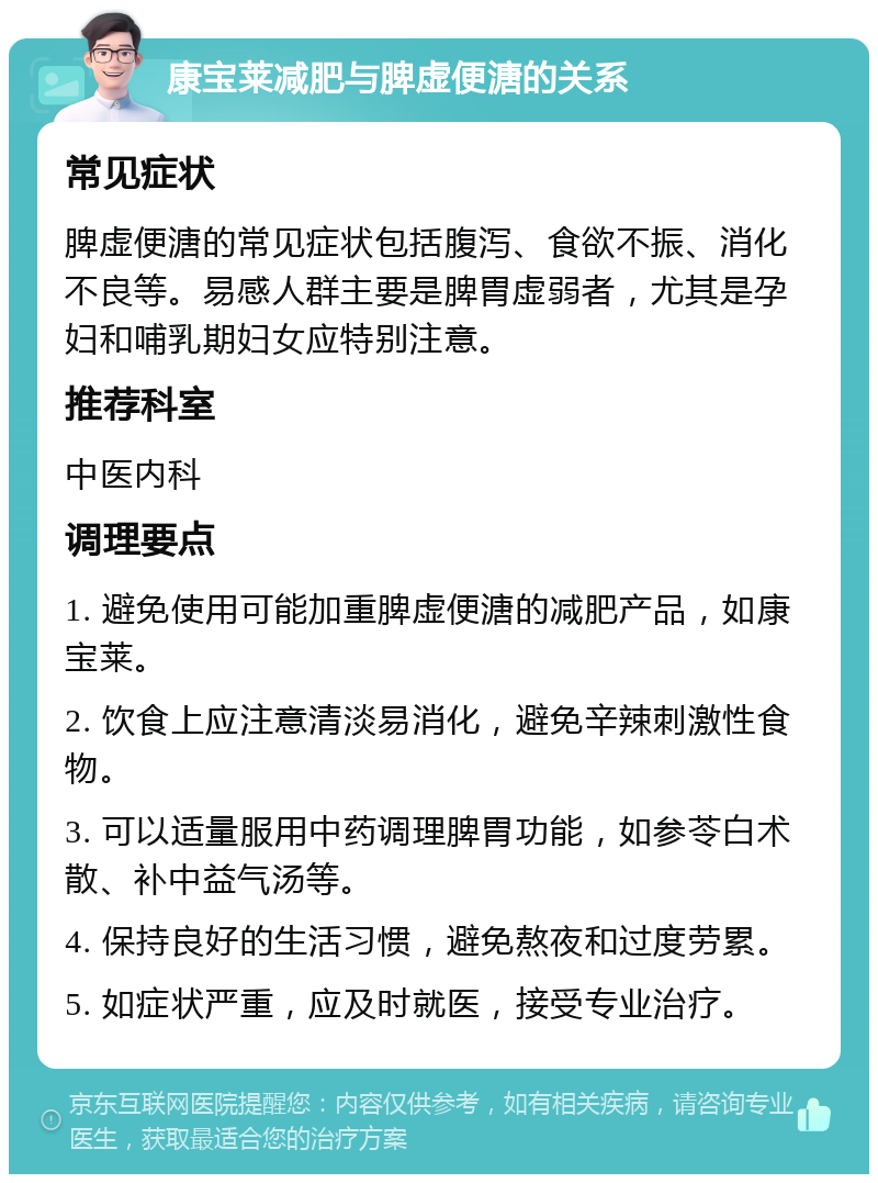 康宝莱减肥与脾虚便溏的关系 常见症状 脾虚便溏的常见症状包括腹泻、食欲不振、消化不良等。易感人群主要是脾胃虚弱者，尤其是孕妇和哺乳期妇女应特别注意。 推荐科室 中医内科 调理要点 1. 避免使用可能加重脾虚便溏的减肥产品，如康宝莱。 2. 饮食上应注意清淡易消化，避免辛辣刺激性食物。 3. 可以适量服用中药调理脾胃功能，如参苓白术散、补中益气汤等。 4. 保持良好的生活习惯，避免熬夜和过度劳累。 5. 如症状严重，应及时就医，接受专业治疗。