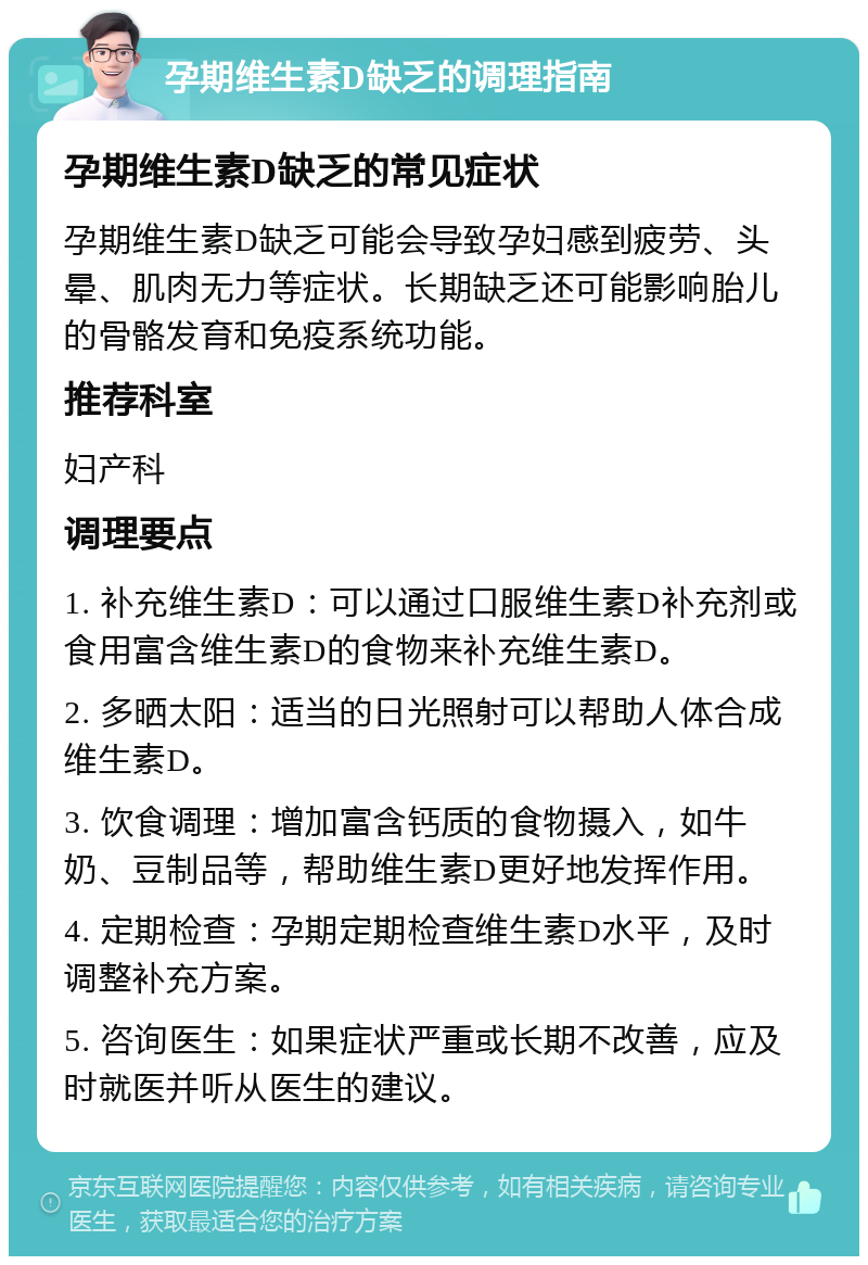 孕期维生素D缺乏的调理指南 孕期维生素D缺乏的常见症状 孕期维生素D缺乏可能会导致孕妇感到疲劳、头晕、肌肉无力等症状。长期缺乏还可能影响胎儿的骨骼发育和免疫系统功能。 推荐科室 妇产科 调理要点 1. 补充维生素D：可以通过口服维生素D补充剂或食用富含维生素D的食物来补充维生素D。 2. 多晒太阳：适当的日光照射可以帮助人体合成维生素D。 3. 饮食调理：增加富含钙质的食物摄入，如牛奶、豆制品等，帮助维生素D更好地发挥作用。 4. 定期检查：孕期定期检查维生素D水平，及时调整补充方案。 5. 咨询医生：如果症状严重或长期不改善，应及时就医并听从医生的建议。