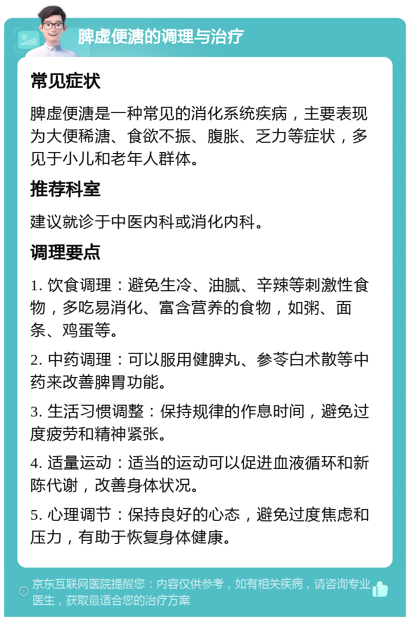 脾虚便溏的调理与治疗 常见症状 脾虚便溏是一种常见的消化系统疾病，主要表现为大便稀溏、食欲不振、腹胀、乏力等症状，多见于小儿和老年人群体。 推荐科室 建议就诊于中医内科或消化内科。 调理要点 1. 饮食调理：避免生冷、油腻、辛辣等刺激性食物，多吃易消化、富含营养的食物，如粥、面条、鸡蛋等。 2. 中药调理：可以服用健脾丸、参苓白术散等中药来改善脾胃功能。 3. 生活习惯调整：保持规律的作息时间，避免过度疲劳和精神紧张。 4. 适量运动：适当的运动可以促进血液循环和新陈代谢，改善身体状况。 5. 心理调节：保持良好的心态，避免过度焦虑和压力，有助于恢复身体健康。