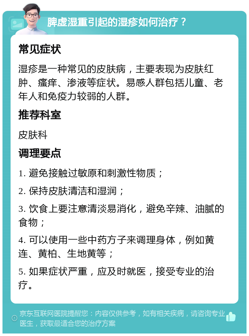 脾虚湿重引起的湿疹如何治疗？ 常见症状 湿疹是一种常见的皮肤病，主要表现为皮肤红肿、瘙痒、渗液等症状。易感人群包括儿童、老年人和免疫力较弱的人群。 推荐科室 皮肤科 调理要点 1. 避免接触过敏原和刺激性物质； 2. 保持皮肤清洁和湿润； 3. 饮食上要注意清淡易消化，避免辛辣、油腻的食物； 4. 可以使用一些中药方子来调理身体，例如黄连、黄柏、生地黄等； 5. 如果症状严重，应及时就医，接受专业的治疗。