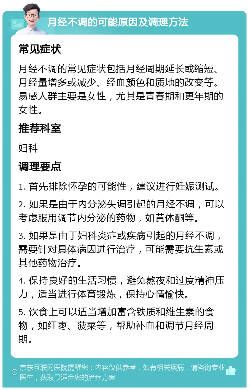 月经不调的可能原因及调理方法 常见症状 月经不调的常见症状包括月经周期延长或缩短、月经量增多或减少、经血颜色和质地的改变等。易感人群主要是女性，尤其是青春期和更年期的女性。 推荐科室 妇科 调理要点 1. 首先排除怀孕的可能性，建议进行妊娠测试。 2. 如果是由于内分泌失调引起的月经不调，可以考虑服用调节内分泌的药物，如黄体酮等。 3. 如果是由于妇科炎症或疾病引起的月经不调，需要针对具体病因进行治疗，可能需要抗生素或其他药物治疗。 4. 保持良好的生活习惯，避免熬夜和过度精神压力，适当进行体育锻炼，保持心情愉快。 5. 饮食上可以适当增加富含铁质和维生素的食物，如红枣、菠菜等，帮助补血和调节月经周期。