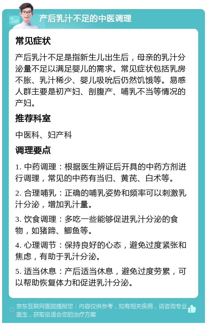 产后乳汁不足的中医调理 常见症状 产后乳汁不足是指新生儿出生后，母亲的乳汁分泌量不足以满足婴儿的需求。常见症状包括乳房不胀、乳汁稀少、婴儿吸吮后仍然饥饿等。易感人群主要是初产妇、剖腹产、哺乳不当等情况的产妇。 推荐科室 中医科、妇产科 调理要点 1. 中药调理：根据医生辨证后开具的中药方剂进行调理，常见的中药有当归、黄芪、白术等。 2. 合理哺乳：正确的哺乳姿势和频率可以刺激乳汁分泌，增加乳汁量。 3. 饮食调理：多吃一些能够促进乳汁分泌的食物，如猪蹄、鲫鱼等。 4. 心理调节：保持良好的心态，避免过度紧张和焦虑，有助于乳汁分泌。 5. 适当休息：产后适当休息，避免过度劳累，可以帮助恢复体力和促进乳汁分泌。